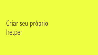 Criar seu próprio
helper
 