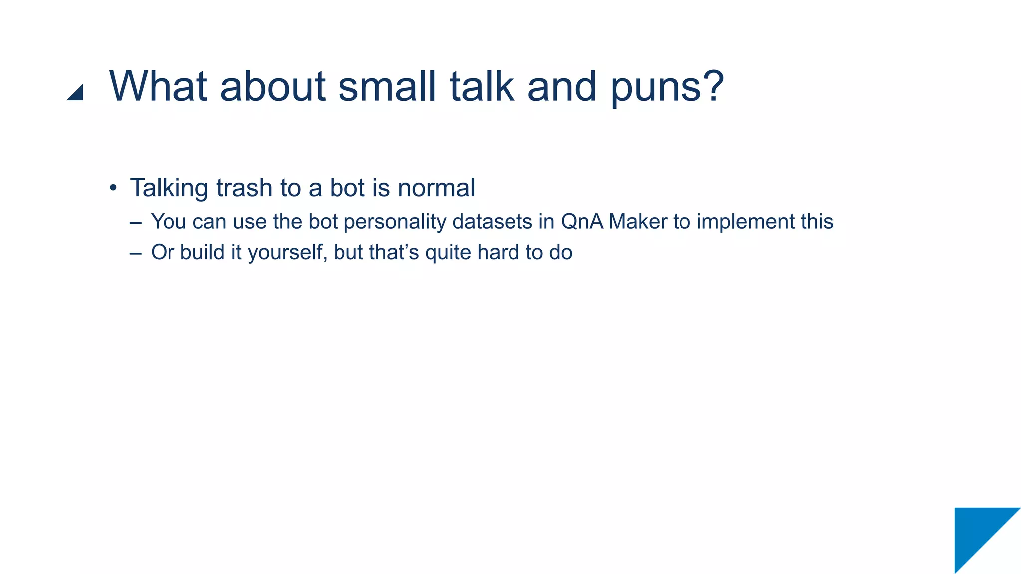 • Talking trash to a bot is normal
– You can use the bot personality datasets in QnA Maker to implement this
– Or build it yourself, but that’s quite hard to do
What about small talk and puns?
 