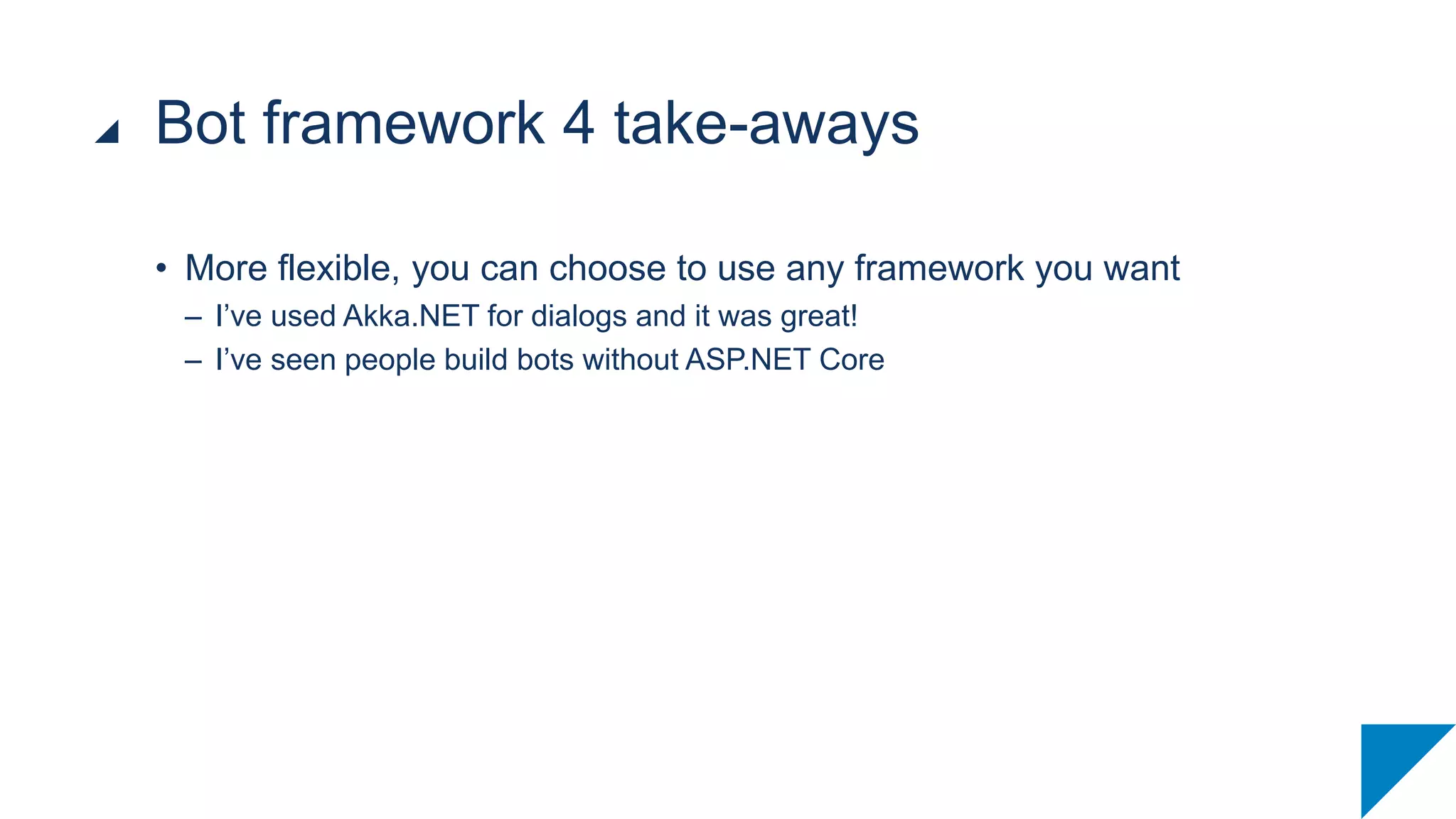 • More flexible, you can choose to use any framework you want
– I’ve used Akka.NET for dialogs and it was great!
– I’ve seen people build bots without ASP.NET Core
Bot framework 4 take-aways
 
