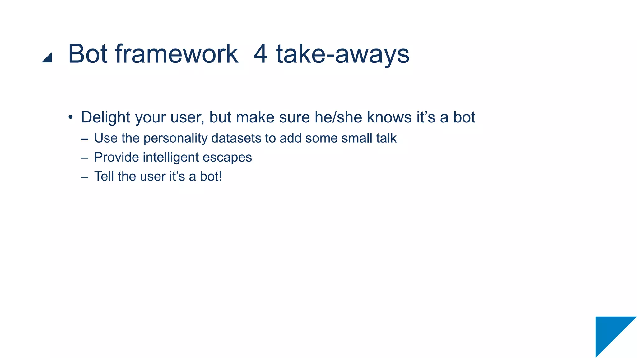 • Delight your user, but make sure he/she knows it’s a bot
– Use the personality datasets to add some small talk
– Provide intelligent escapes
– Tell the user it’s a bot!
Bot framework 4 take-aways
 