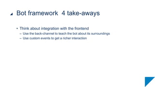 • Think about integration with the frontend
– Use the back-channel to teach the bot about its surroundings
– Use custom events to get a richer interaction
Bot framework 4 take-aways
 