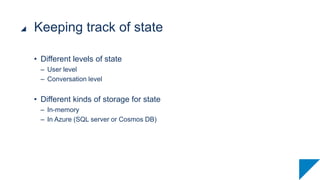 • Different levels of state
– User level
– Conversation level
• Different kinds of storage for state
– In-memory
– In Azure (SQL server or Cosmos DB)
Keeping track of state
 