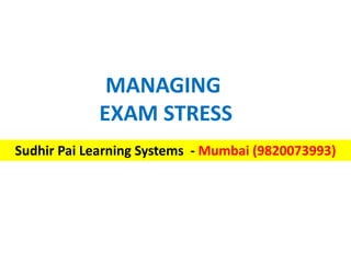 MANAGING
EXAM STRESS
Sudhir Pai Learning Systems - Mumbai (9820073993)
 