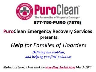 PuroClean Emergency Recovery Services
presents:

Help for Families of Hoarders
Defining the problem,
and helping you find solutions
Make sure to watch us work on Hoarding: Buried Alive March 19th!

 