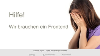 Hilfe!
Wir brauchen ein Frontend
Sven Kölpin - open knowledge GmbH
@dskgry @_openknowledge #wissenteilen
 