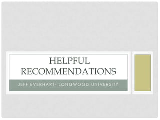 HELPFUL
RECOMMENDATIONS
J E F F E V E R H A R T - L O N G WO O D U N I V E R S I T Y
 