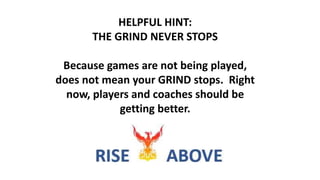 HELPFUL HINT:
THE GRIND NEVER STOPS
Because games are not being played,
does not mean your GRIND stops. Right
now, players and coaches should be
getting better.
 