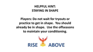 HELPFUL HINT:
STAYING IN SHAPE
Players: Do not wait for tryouts or
practice to get in shape. You should
already be in shape. Use the offseasons
to maintain your conditioning.
 