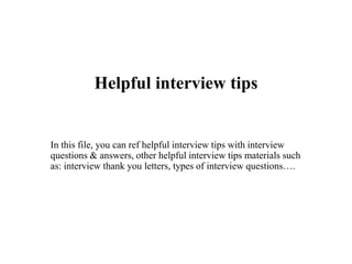 Helpful interview tips
In this file, you can ref helpful interview tips with interview
questions & answers, other helpful interview tips materials such
as: interview thank you letters, types of interview questions….
 