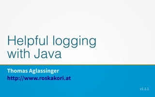 Helpful logging
with Java
Thomas Aglassinger
http://www.roskakori.at
v1.1.1
 
