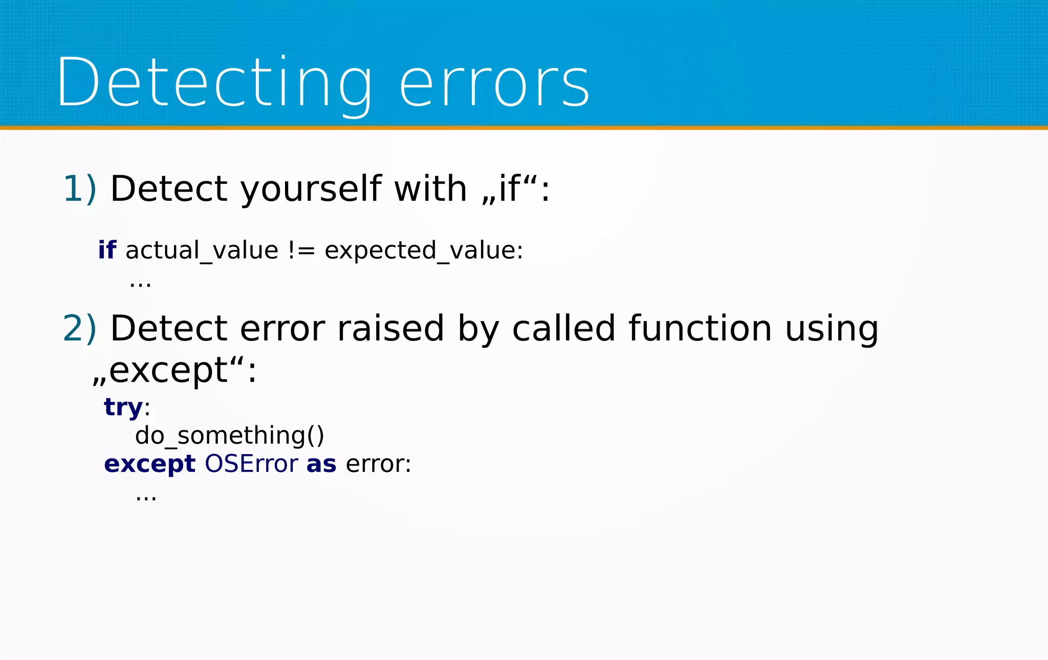 Detecting errors
1) Detect yourself with „if“:
2) Detect error raised by called function using
„except“:
if actual_value != expected_value:
…
try:
do_something()
except OSError as error:
...
 