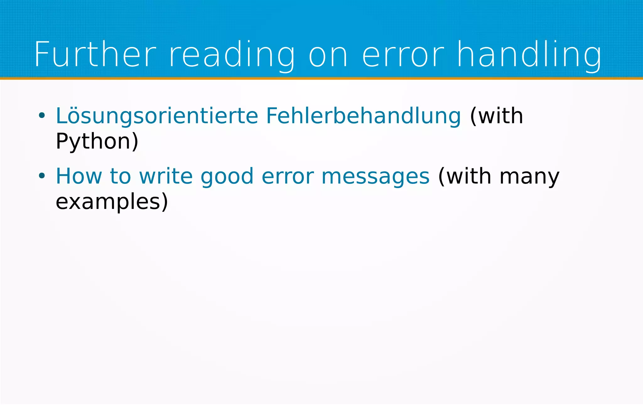 Further reading on error handling
●
Lösungsorientierte Fehlerbehandlung (with
Python)
●
How to write good error messages (with many
examples)
 