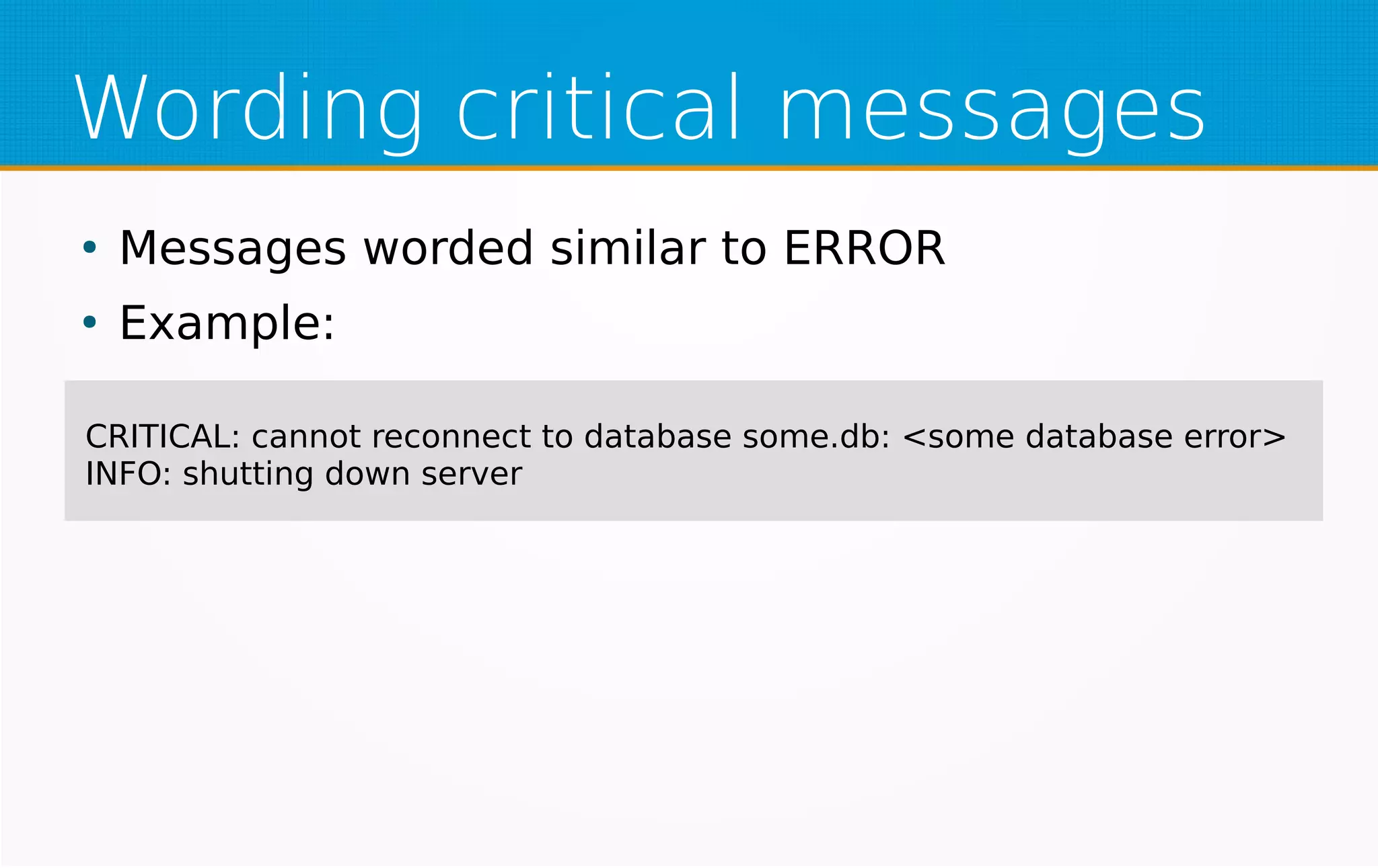 Wording critical messages
CRITICAL: cannot reconnect to database some.db: <some database error>
INFO: shutting down server
●
Messages worded similar to ERROR
●
Example:
 