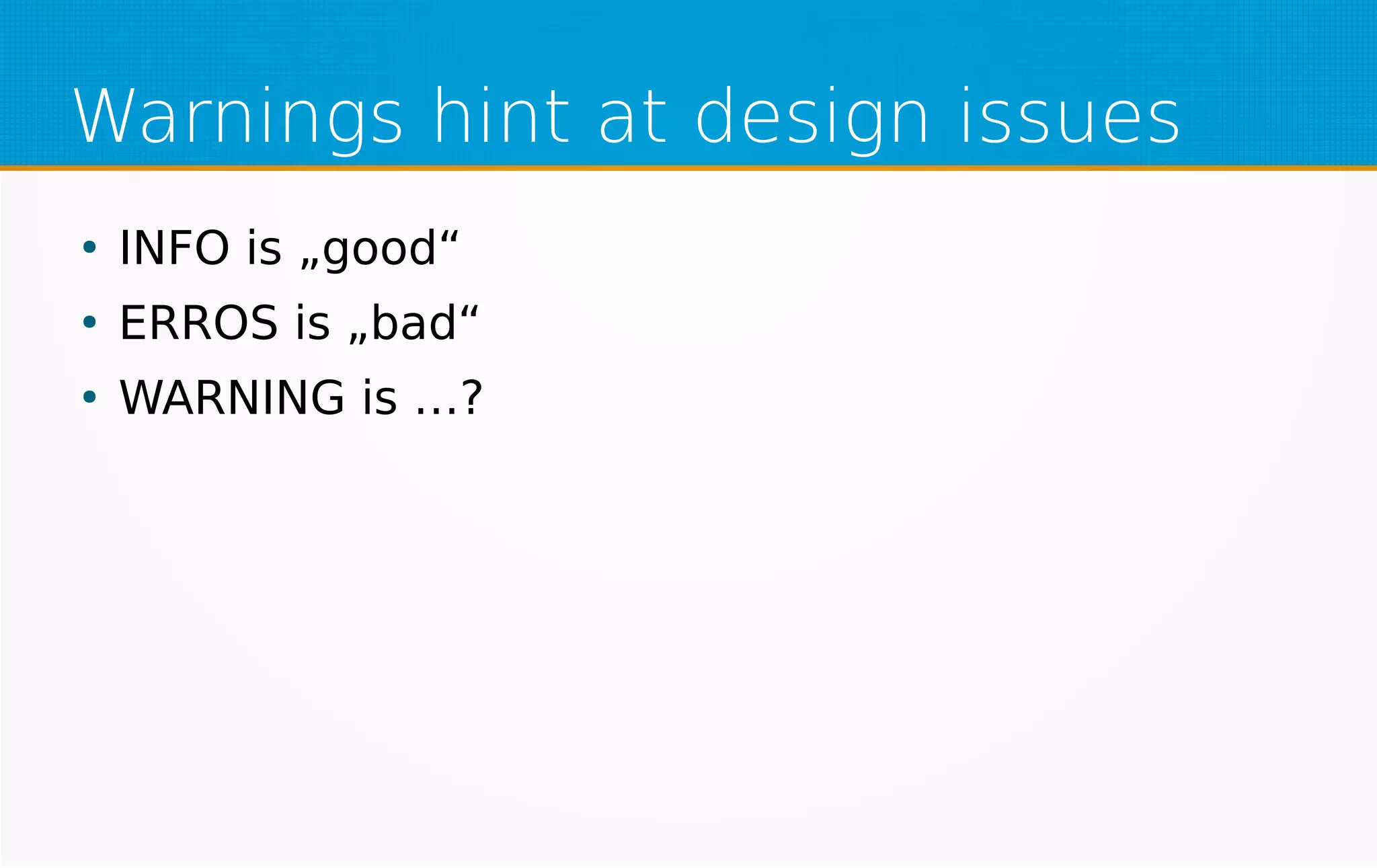 Warnings hint at design issues
●
INFO is „good“
●
ERROS is „bad“
●
WARNING is …?
 