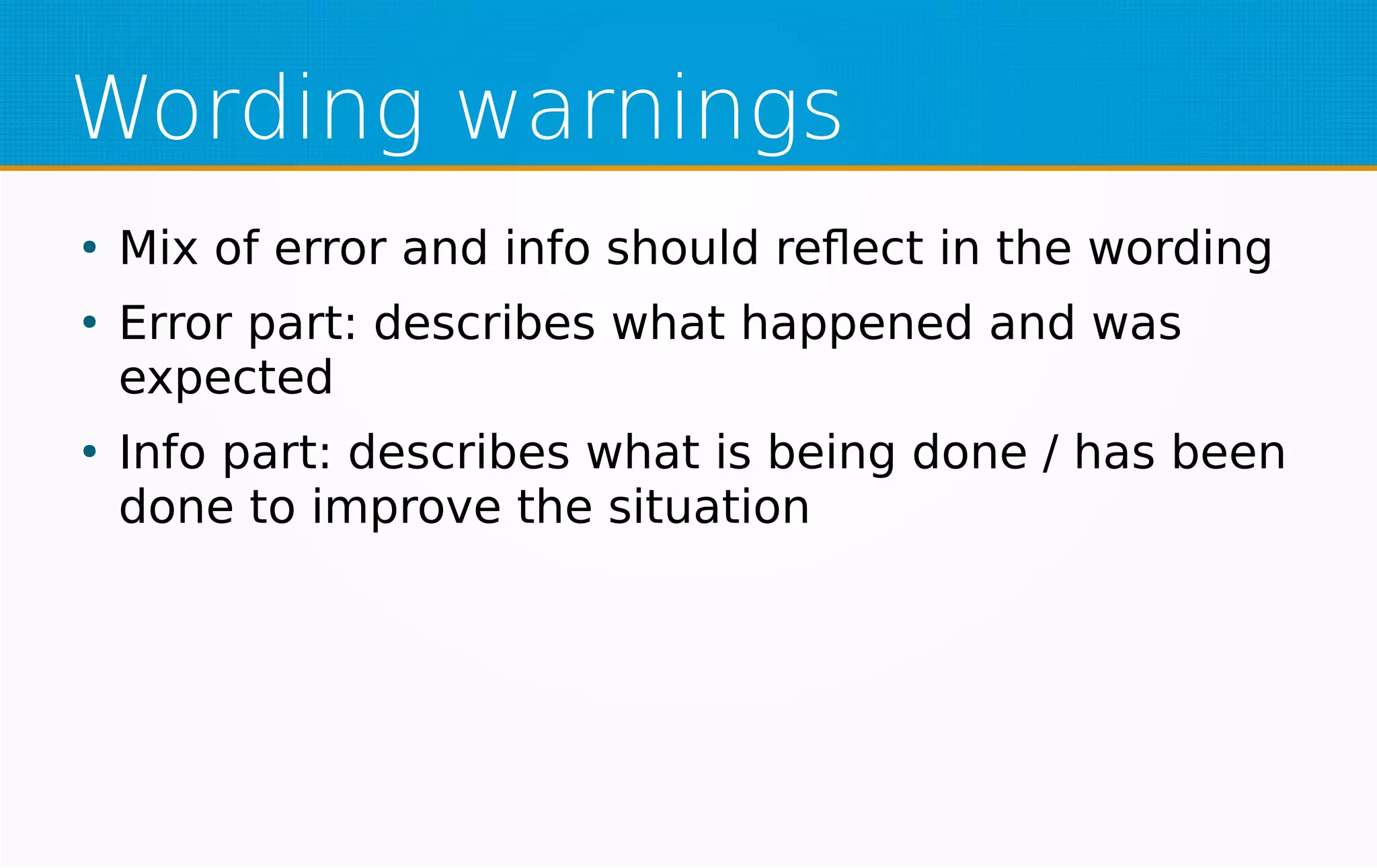 Wording warnings
●
Mix of error and info should reflect in the wording
●
Error part: describes what happened and was
expected
●
Info part: describes what is being done / has been
done to improve the situation
 