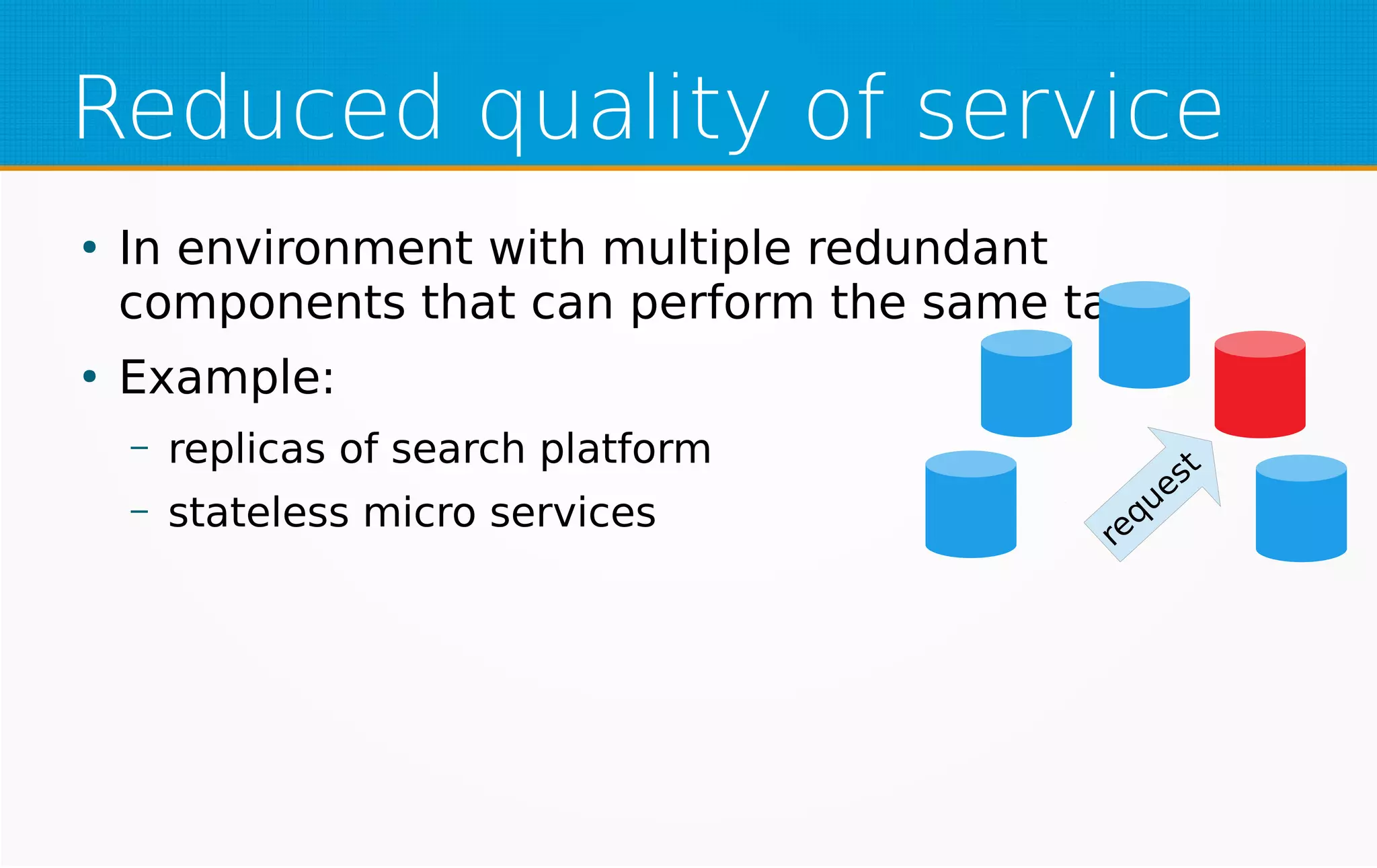 Reduced quality of service
●
In environment with multiple redundant
components that can perform the same task
●
Example:
– replicas of search platform
– stateless micro services
request
 