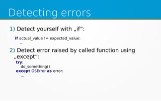 Detecting errors
1) Detect yourself with „if“:
2) Detect error raised by called function using
„except“:
if actual_value != expected_value:
…
try:
do_something()
except OSError as error:
...
 