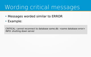 Wording critical messages
CRITICAL: cannot reconnect to database some.db: <some database error>
INFO: shutting down server
●
Messages worded similar to ERROR
●
Example:
 