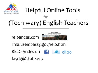 Helpful Online Tools
                                                        for

(Tech-wary) English Teachers
     -----------------------------------------------------------------------------------------------------------------




reloandes.com
lima.usembassy.gov/relo.html
RELO Andes on
faydg@state.gov
 
