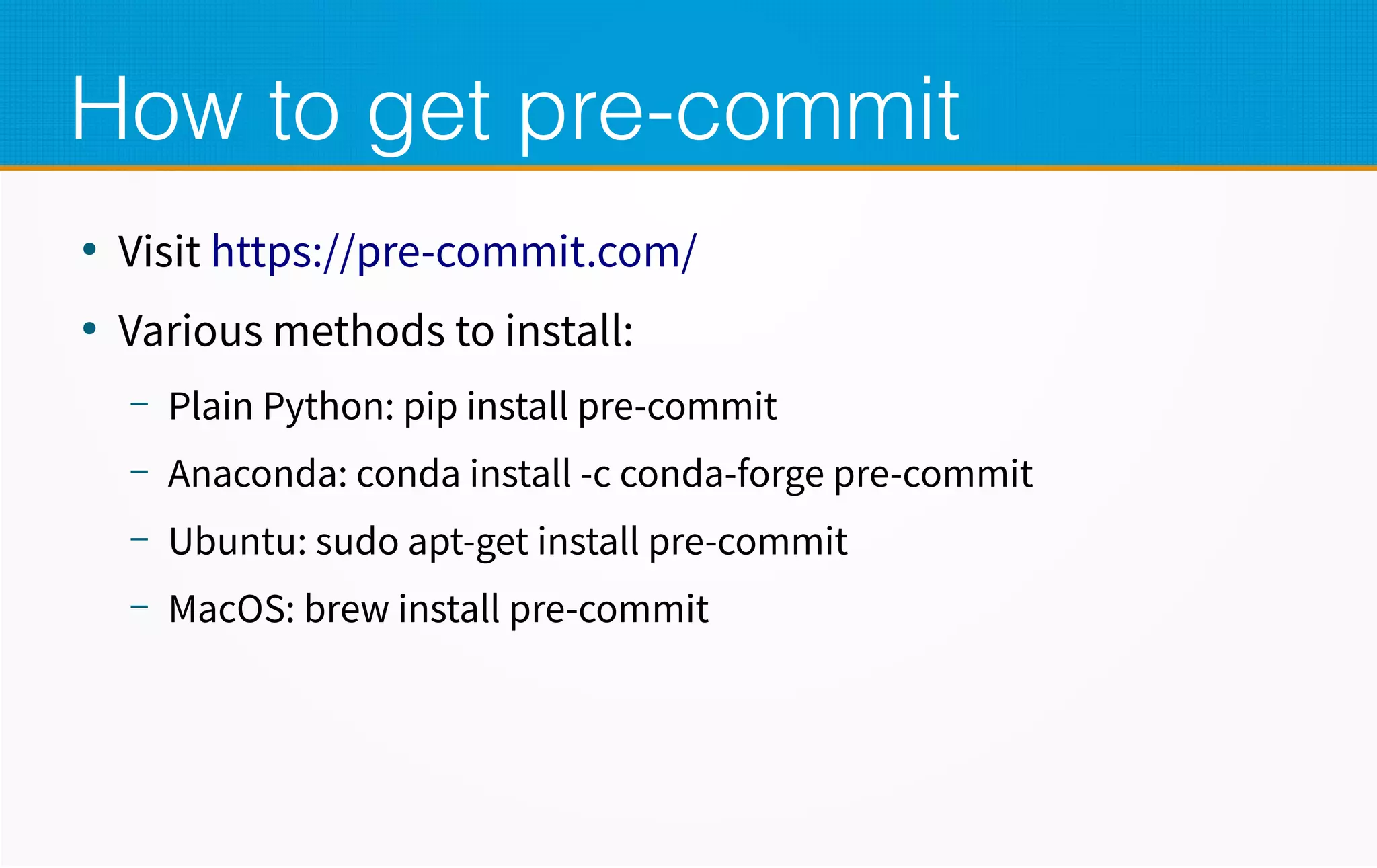 How to get pre-commit
●
Visit https://pre-commit.com/
●
Various methods to install:
– Plain Python: pip install pre-commit
– Anaconda: conda install -c conda-forge pre-commit
– Ubuntu: sudo apt-get install pre-commit
– MacOS: brew install pre-commit
 