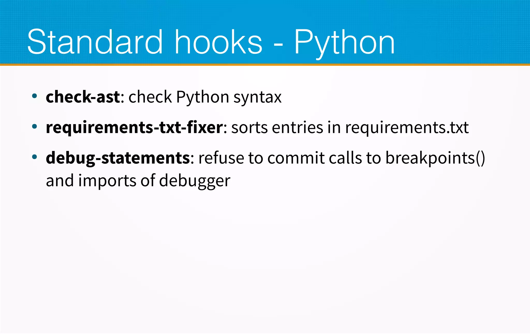 Standard hooks - Python
●
check-ast: check Python syntax
●
requirements-txt-fixer: sorts entries in requirements.txt
●
debug-statements: refuse to commit calls to breakpoints()
and imports of debugger
 