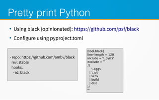 Pretty print Python
●
Using black (opinionated): https://github.com/psf/black
●
Configure using pyproject.toml
- repo: https://github.com/ambv/black
rev: stable
hooks:
- id: black
[tool.black]
line-length = 120
include = '.pyi?$'
exclude = '''
/(
.eggs
| .git
| venv
| build
| dist
)/
'''
 
