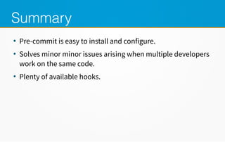 Summary
●
Pre-commit is easy to install and configure.
●
Solves minor minor issues arising when multiple developers
work on the same code.
●
Plenty of available hooks.
 