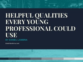 BY DANIEL LAMBRIA
daniellambria.com
HELPFUL QUALITIES
EVERY YOUNG
PROFESSIONAL COULD
USE
 