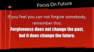 Focus On Future
If you feel you can not forgive somebody,
remember this:
Forgiveness does not change the past,
but it does change the future.
 