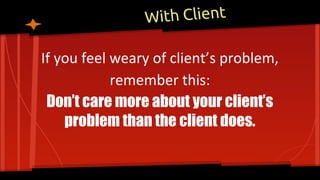 With Client
If you feel weary of client’s problem,
remember this:
Don’t care more about your client’s
problem than the client does.
 