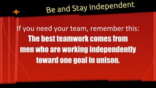 Be and Stay Independent
If you need your team, remember this:
The best teamwork comes from
men who are working independently
toward one goal in unison.
 