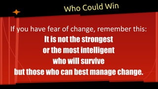 Who Could Win
If you have fear of change, remember this:
It is not the strongest
or the most intelligent
who will survive
but those who can best manage change.
 