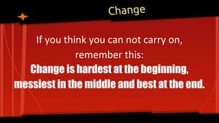 Change
If you think you can not carry on,
remember this:
Change is hardest at the beginning,
messiest in the middle and best at the end.
 