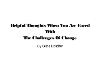 Helpful Thoughts W
hen You Are Faced
W
ith
The Challenges Of Change
By Suzie Doscher

 