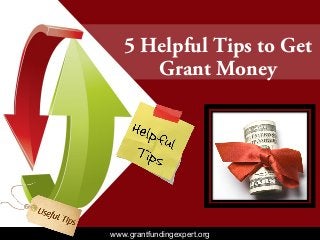 5 Helpful Tips to Get
Grant Money
www.grantfundingexpert.orgwww.grantfundingexpert.org
 