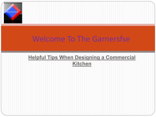 Helpful Tips When Designing a Commercial
Kitchen
Welcome To The Garnersfse
 