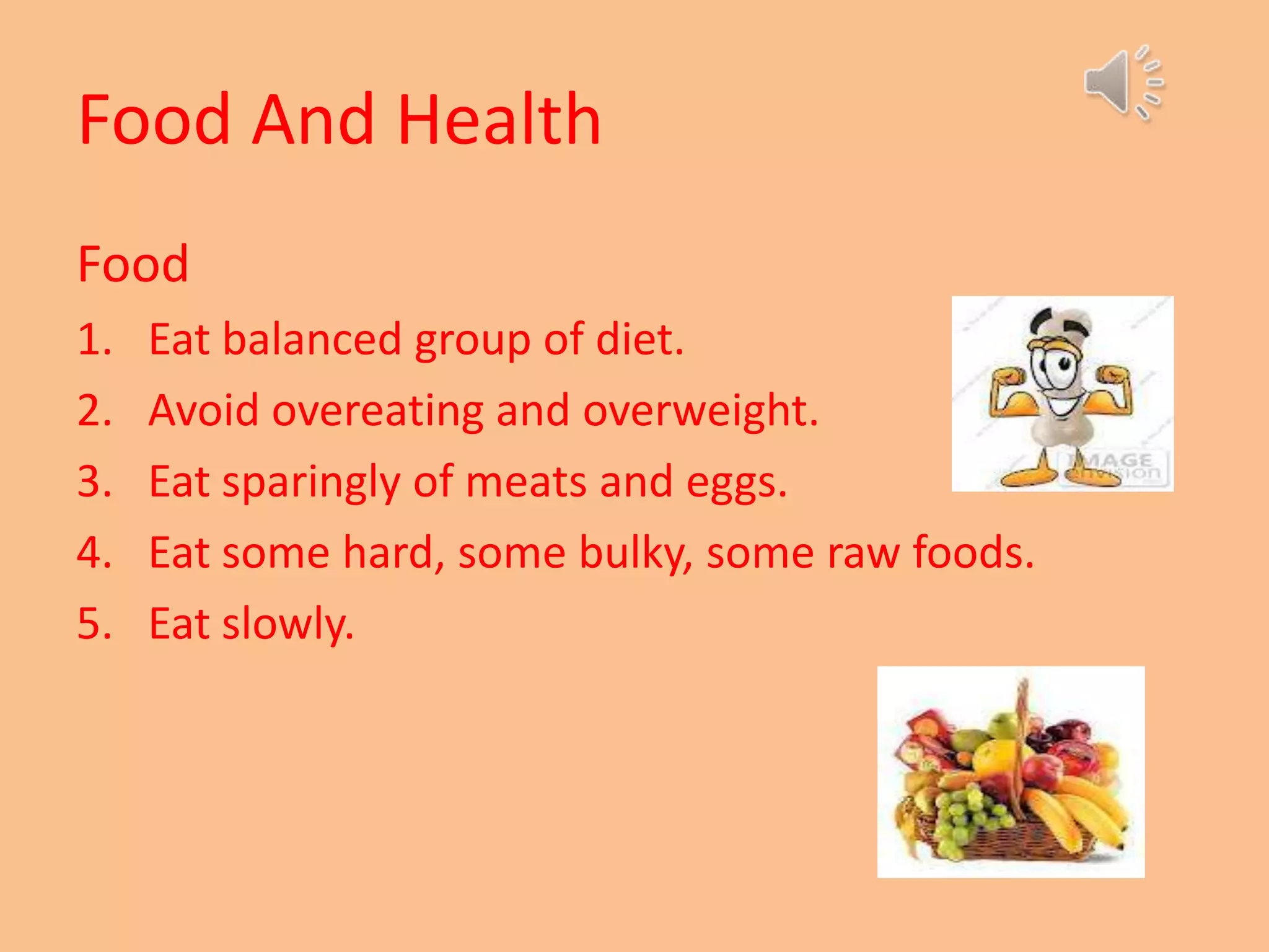 Food And Health
Food
1. Eat balanced group of diet.
2. Avoid overeating and overweight.
3. Eat sparingly of meats and eggs.
4. Eat some hard, some bulky, some raw foods.
5. Eat slowly.