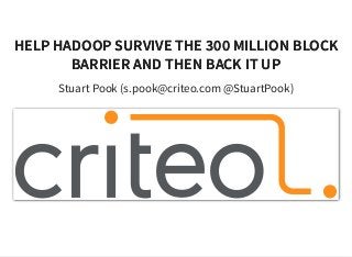 HELP HADOOP SURVIVE THE 300 MILLION BLOCKHELP HADOOP SURVIVE THE 300 MILLION BLOCK
BARRIER AND THEN BACK IT UPBARRIER AND THEN BACK IT UP
Stuart Pook (s.pook@criteo.com @StuartPook)
 