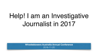 Help! I am an Investigative
Journalist in 2017
Whistleblowers Australia Annual Conference
2016-11-20
 