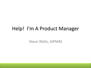 Help! I’m A Product Manager

      Steve Wells, AIPMM
 