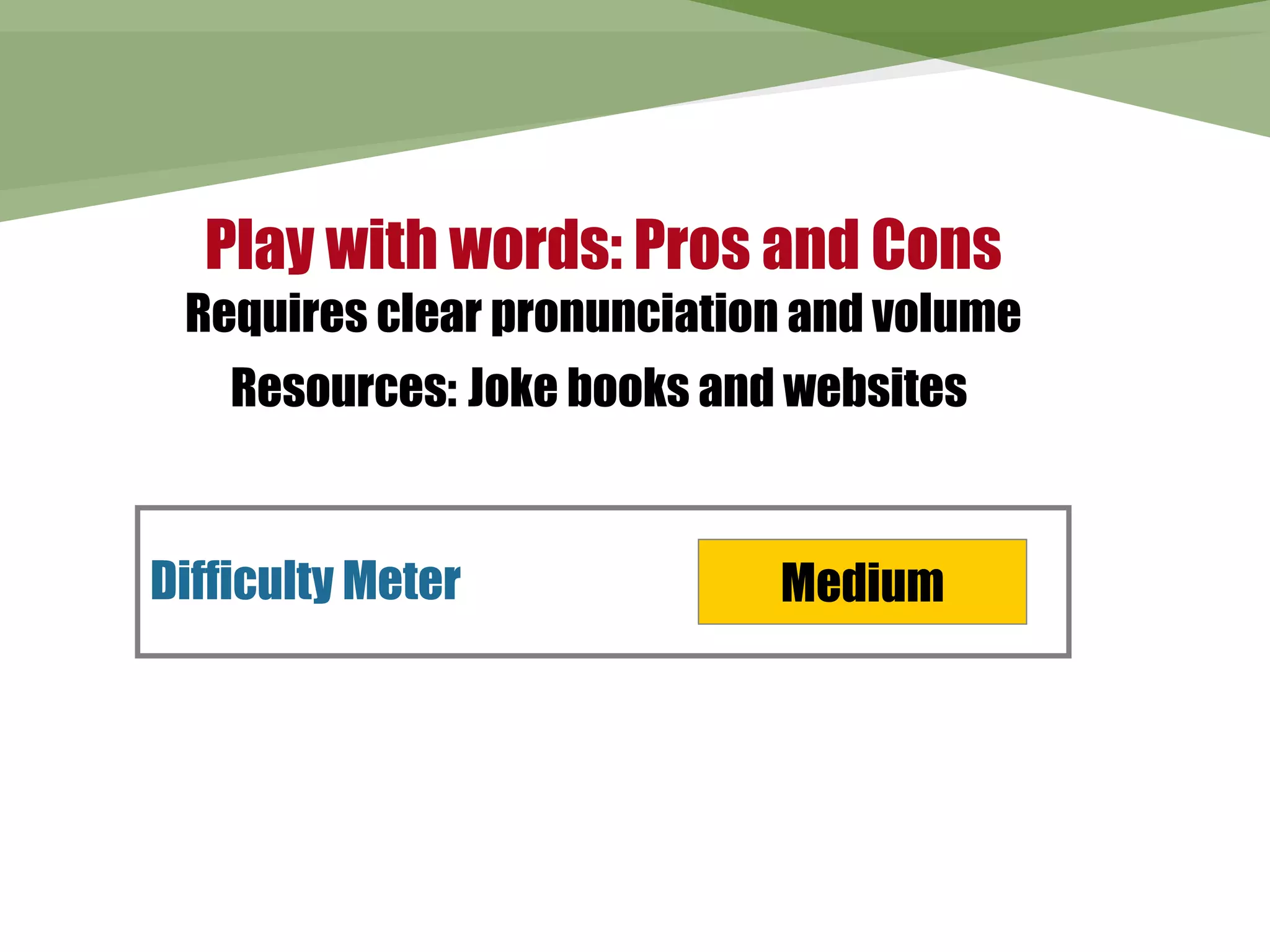 Play with words: Pros and Cons
 Requires clear pronunciation and volume
    Resources: Joke books and websites


Difficulty Meter             Medium
 