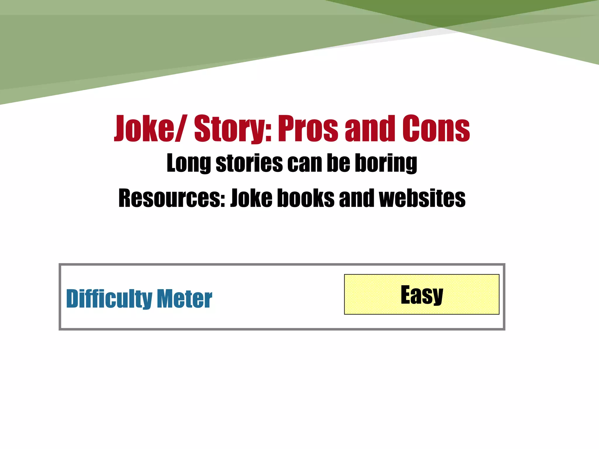 Joke/ Story: Pros and Cons
          Long stories can be boring
     Resources: Joke books and websites



Difficulty Meter                  Easy
 