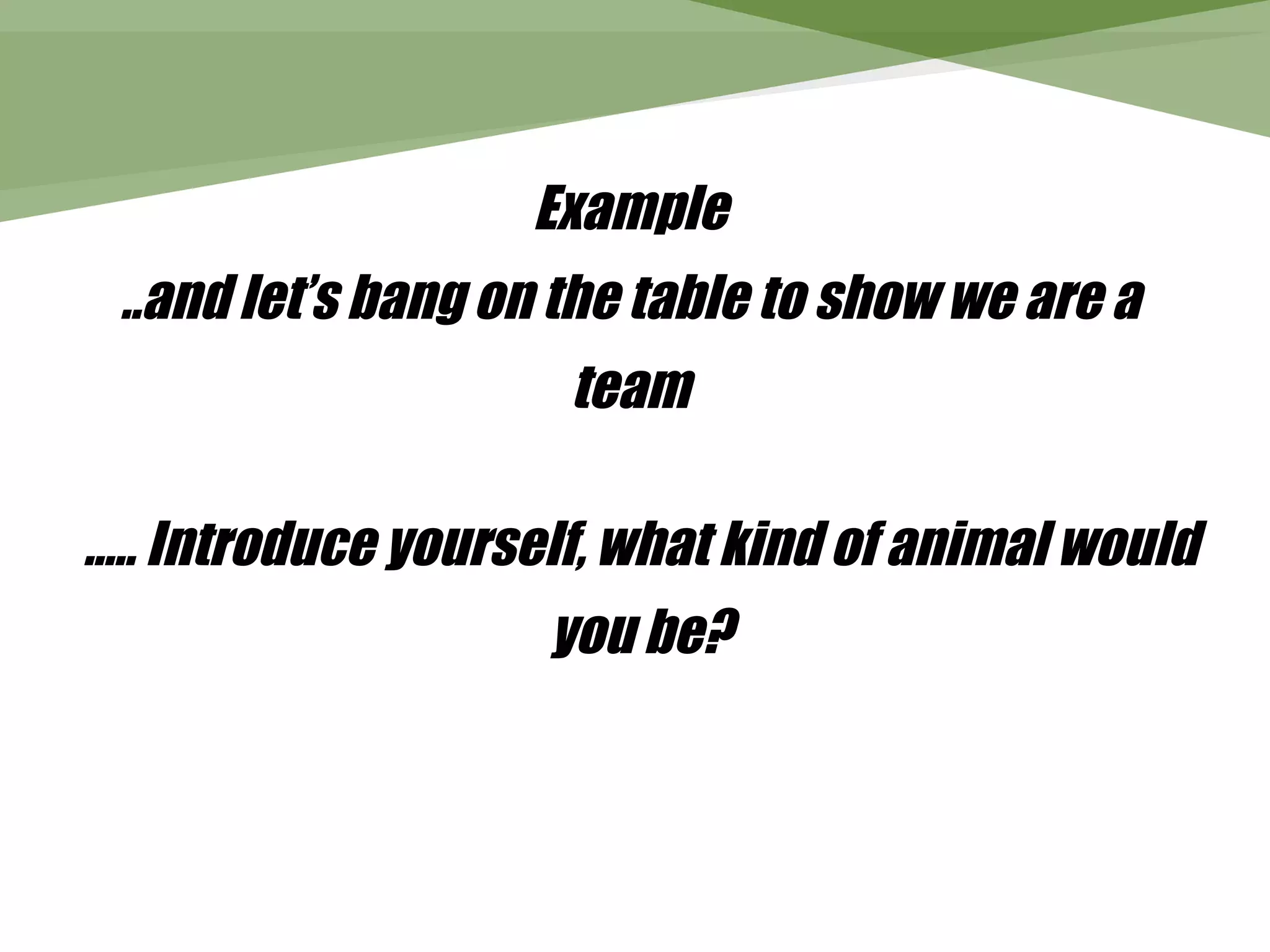 Example
 ..and let’s bang on the table to show we are a
                     team

..… Introduce yourself, what kind of animal would
                    you be?
 