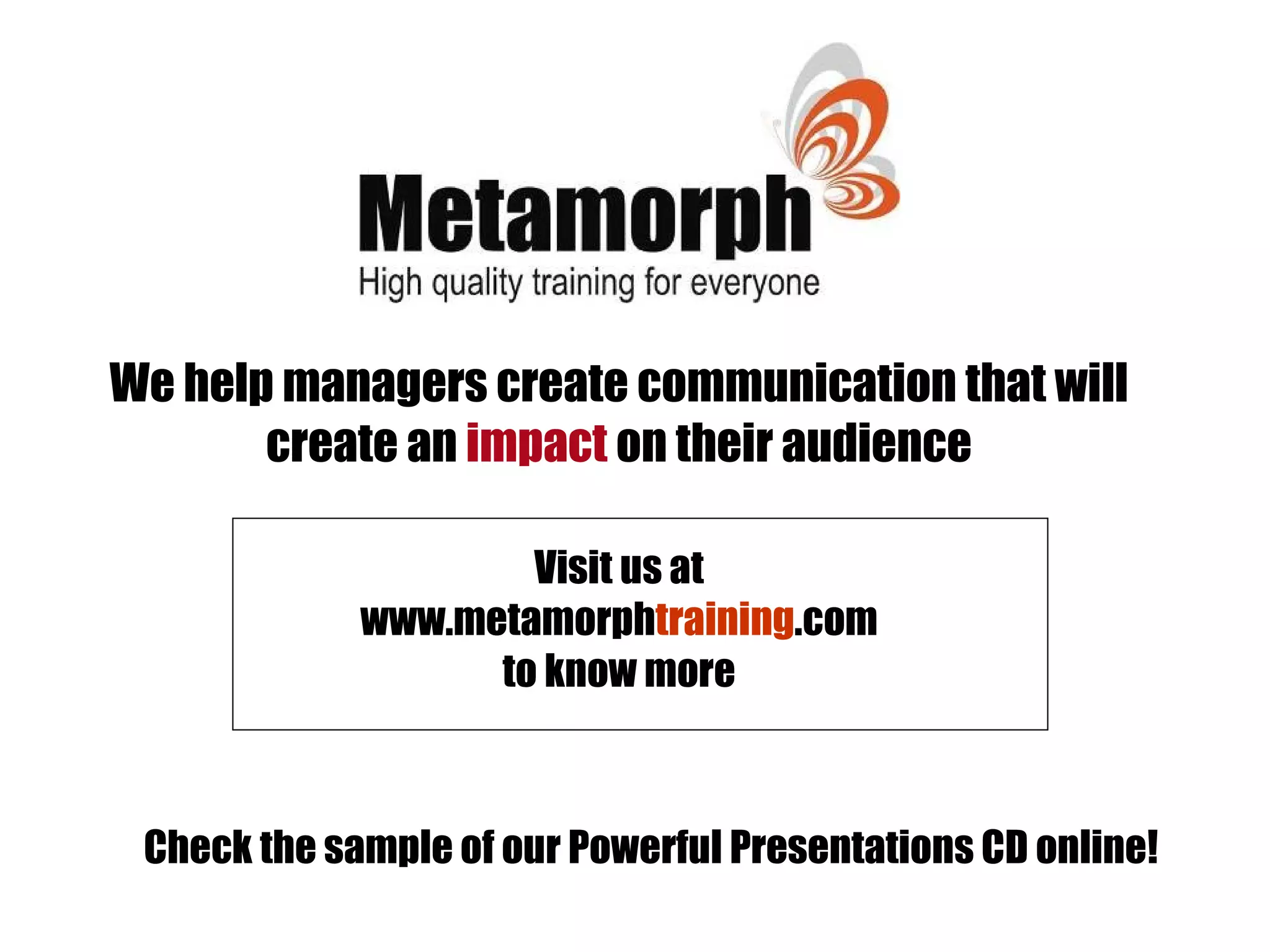 We help managers create communication that will
       create an impact on their audience

                     Visit us at
             www.metamorphtraining.com
                   to know more



 Check the sample of our Powerful Presentations CD online!
 