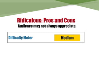 Ridiculous: Pros and Cons
      Audience may not always appreciate.


Difficulty Meter               Medium
 