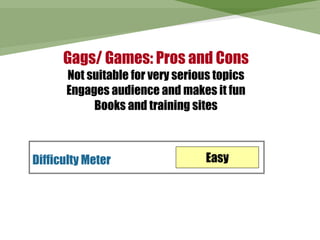 Gags/ Games: Pros and Cons
      Not suitable for very serious topics
      Engages audience and makes it fun
           Books and training sites



Difficulty Meter                  Easy
 