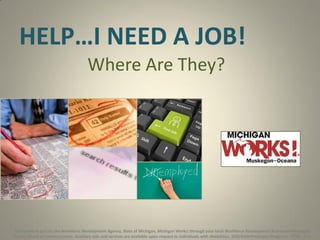 HELP…I NEED A JOB!
Where Are They?

Sponsored in part by the Workforce Development Agency, State of Michigan, Michigan Works! through your local Workforce Development Board and Muskegon
County Board of Commissioners. Auxiliary aids and services are available upon request to individuals with disabilities. EEO/ADA/Employer/Programs - TTY# - 711.

 