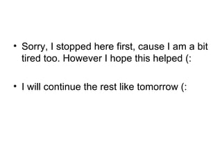 Sorry, I stopped here first, cause I am a bit tired too. However I hope this helped (:  I will continue the rest like tomorrow (: 