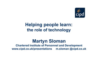 Helping people learn:

          the role of technology


             Martyn Sloman

  Chartered Institute of Personnel and Development

www.cipd.co.uk/presentations m.sloman @cipd.co.uk