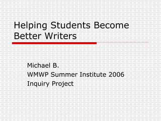 Helping Students Become Better Writers Michael B. WMWP Summer Institute 2006 Inquiry Project 